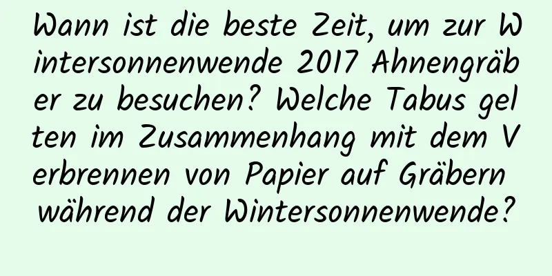 Wann ist die beste Zeit, um zur Wintersonnenwende 2017 Ahnengräber zu besuchen? Welche Tabus gelten im Zusammenhang mit dem Verbrennen von Papier auf Gräbern während der Wintersonnenwende?