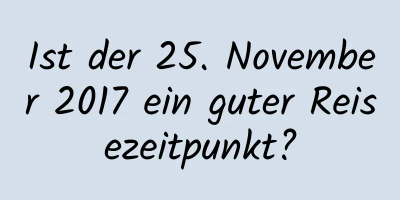 Ist der 25. November 2017 ein guter Reisezeitpunkt?