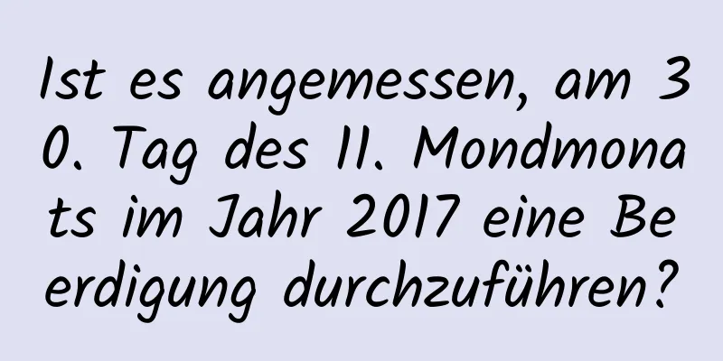 Ist es angemessen, am 30. Tag des 11. Mondmonats im Jahr 2017 eine Beerdigung durchzuführen?