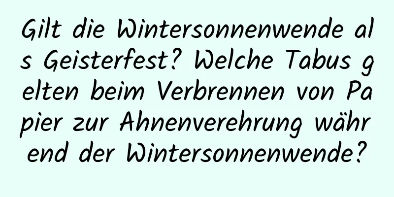 Gilt die Wintersonnenwende als Geisterfest? Welche Tabus gelten beim Verbrennen von Papier zur Ahnenverehrung während der Wintersonnenwende?