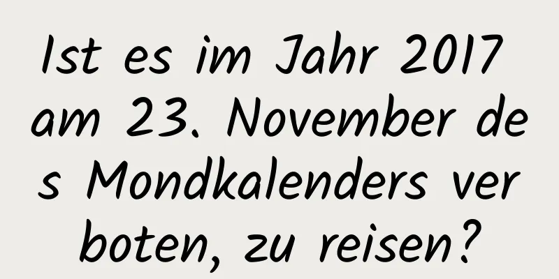 Ist es im Jahr 2017 am 23. November des Mondkalenders verboten, zu reisen?