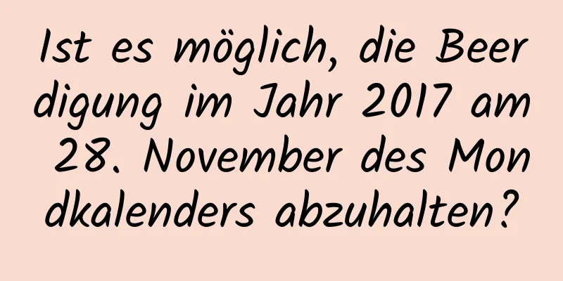 Ist es möglich, die Beerdigung im Jahr 2017 am 28. November des Mondkalenders abzuhalten?