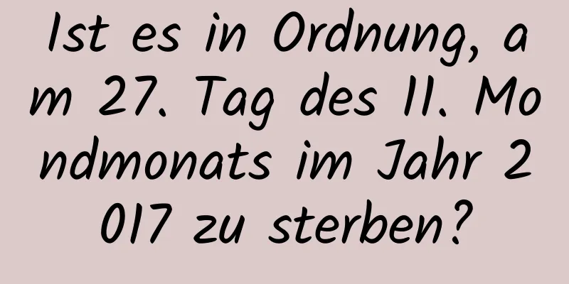 Ist es in Ordnung, am 27. Tag des 11. Mondmonats im Jahr 2017 zu sterben?