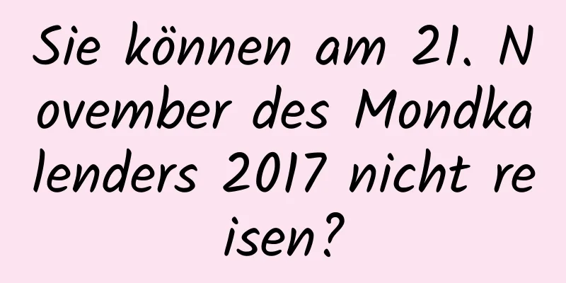 Sie können am 21. November des Mondkalenders 2017 nicht reisen?