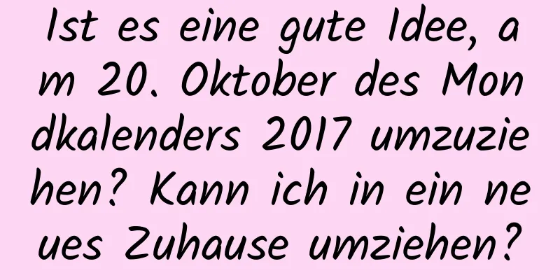 Ist es eine gute Idee, am 20. Oktober des Mondkalenders 2017 umzuziehen? Kann ich in ein neues Zuhause umziehen?