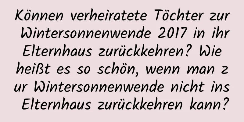 Können verheiratete Töchter zur Wintersonnenwende 2017 in ihr Elternhaus zurückkehren? Wie heißt es so schön, wenn man zur Wintersonnenwende nicht ins Elternhaus zurückkehren kann?