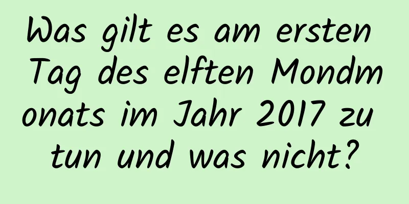 Was gilt es am ersten Tag des elften Mondmonats im Jahr 2017 zu tun und was nicht?