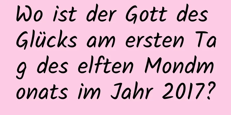 Wo ist der Gott des Glücks am ersten Tag des elften Mondmonats im Jahr 2017?