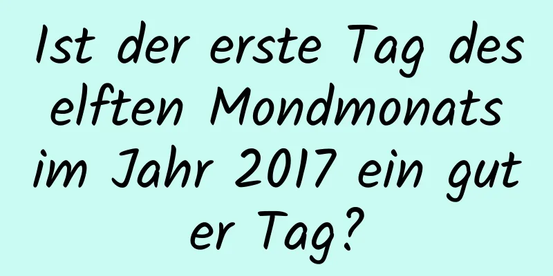 Ist der erste Tag des elften Mondmonats im Jahr 2017 ein guter Tag?