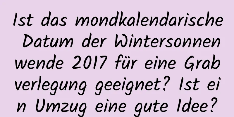 Ist das mondkalendarische Datum der Wintersonnenwende 2017 für eine Grabverlegung geeignet? Ist ein Umzug eine gute Idee?