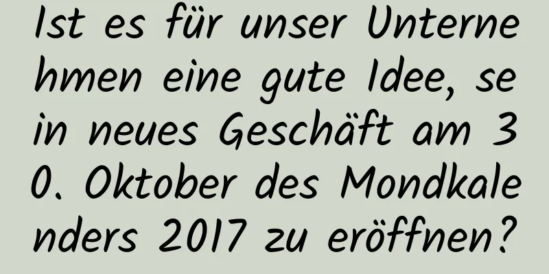 Ist es für unser Unternehmen eine gute Idee, sein neues Geschäft am 30. Oktober des Mondkalenders 2017 zu eröffnen?