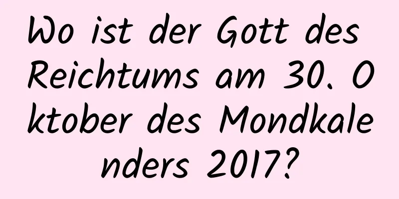 Wo ist der Gott des Reichtums am 30. Oktober des Mondkalenders 2017?