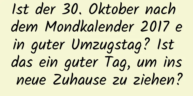 Ist der 30. Oktober nach dem Mondkalender 2017 ein guter Umzugstag? Ist das ein guter Tag, um ins neue Zuhause zu ziehen?