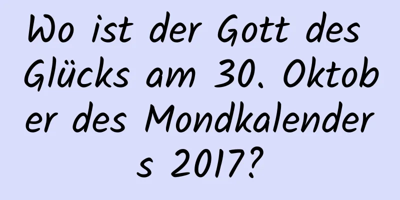 Wo ist der Gott des Glücks am 30. Oktober des Mondkalenders 2017?