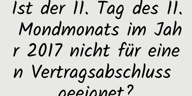 Ist der 11. Tag des 11. Mondmonats im Jahr 2017 nicht für einen Vertragsabschluss geeignet?