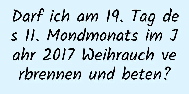 Darf ich am 19. Tag des 11. Mondmonats im Jahr 2017 Weihrauch verbrennen und beten?