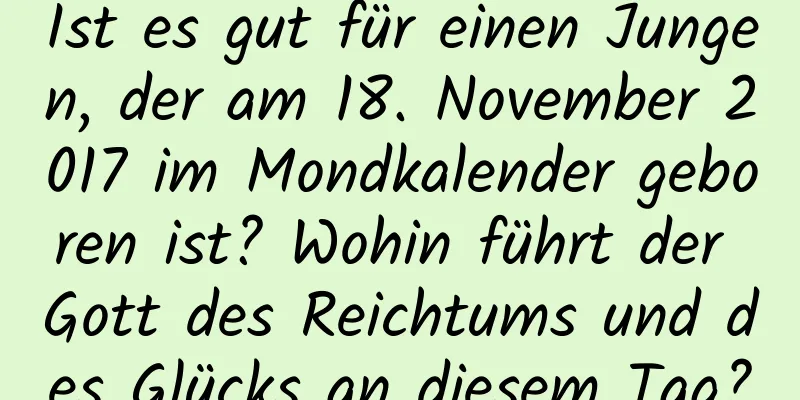 Ist es gut für einen Jungen, der am 18. November 2017 im Mondkalender geboren ist? Wohin führt der Gott des Reichtums und des Glücks an diesem Tag?