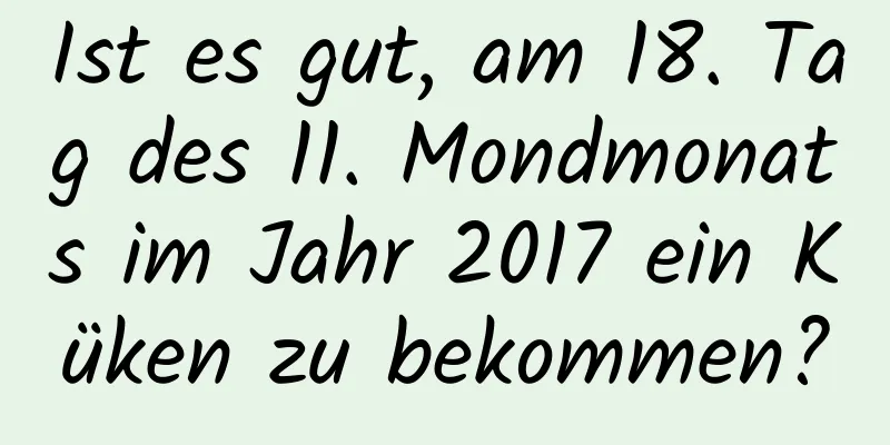 Ist es gut, am 18. Tag des 11. Mondmonats im Jahr 2017 ein Küken zu bekommen?