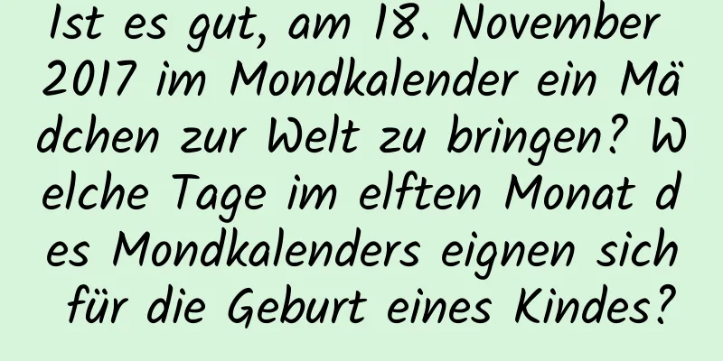 Ist es gut, am 18. November 2017 im Mondkalender ein Mädchen zur Welt zu bringen? Welche Tage im elften Monat des Mondkalenders eignen sich für die Geburt eines Kindes?