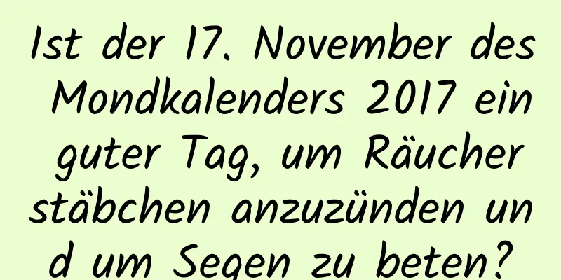 Ist der 17. November des Mondkalenders 2017 ein guter Tag, um Räucherstäbchen anzuzünden und um Segen zu beten?