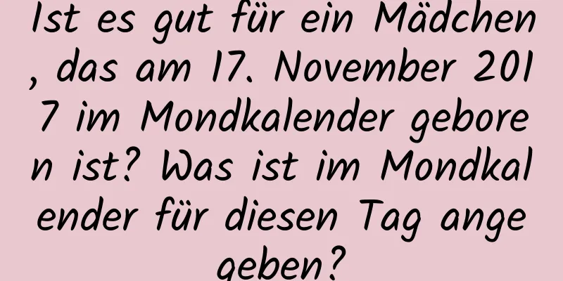 Ist es gut für ein Mädchen, das am 17. November 2017 im Mondkalender geboren ist? Was ist im Mondkalender für diesen Tag angegeben?