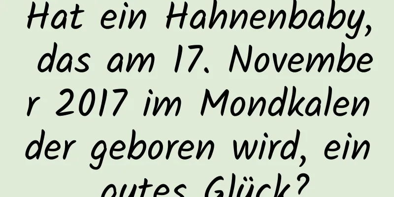 Hat ein Hahnenbaby, das am 17. November 2017 im Mondkalender geboren wird, ein gutes Glück?