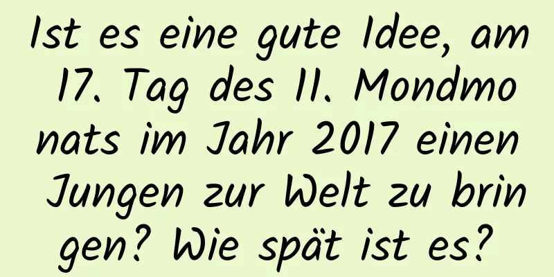 Ist es eine gute Idee, am 17. Tag des 11. Mondmonats im Jahr 2017 einen Jungen zur Welt zu bringen? Wie spät ist es?