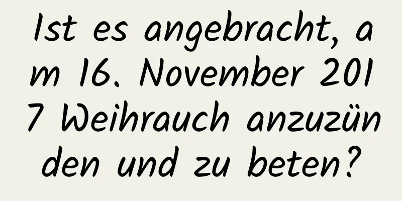 Ist es angebracht, am 16. November 2017 Weihrauch anzuzünden und zu beten?