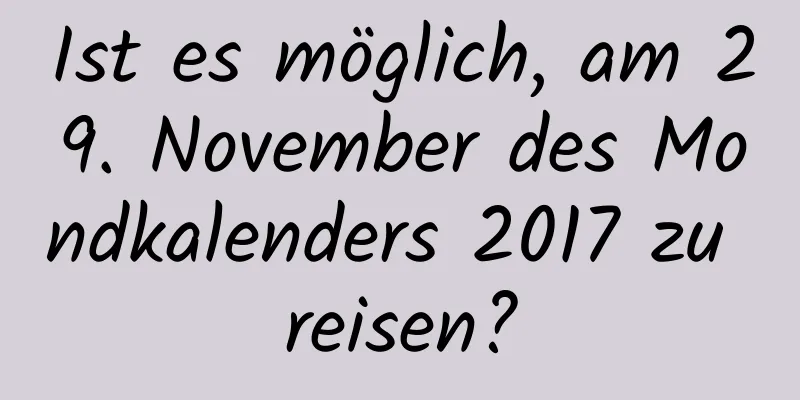 Ist es möglich, am 29. November des Mondkalenders 2017 zu reisen?