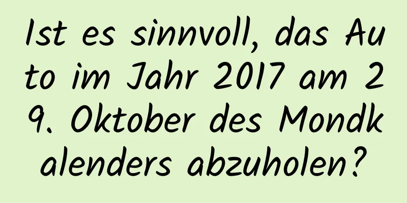 Ist es sinnvoll, das Auto im Jahr 2017 am 29. Oktober des Mondkalenders abzuholen?