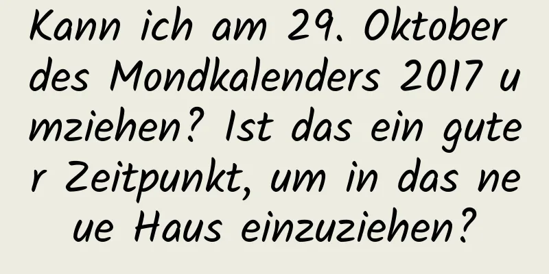 Kann ich am 29. Oktober des Mondkalenders 2017 umziehen? Ist das ein guter Zeitpunkt, um in das neue Haus einzuziehen?