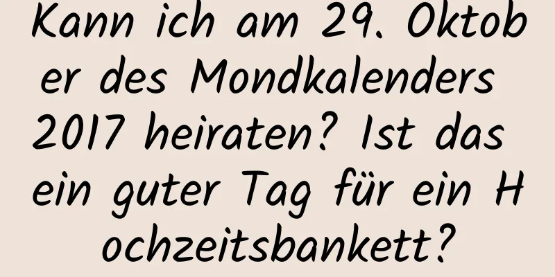 Kann ich am 29. Oktober des Mondkalenders 2017 heiraten? Ist das ein guter Tag für ein Hochzeitsbankett?