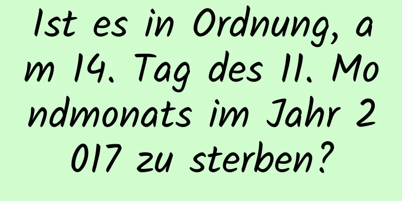 Ist es in Ordnung, am 14. Tag des 11. Mondmonats im Jahr 2017 zu sterben?