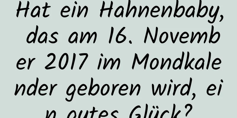 Hat ein Hahnenbaby, das am 16. November 2017 im Mondkalender geboren wird, ein gutes Glück?