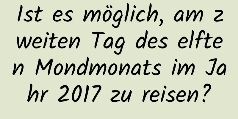 Ist es möglich, am zweiten Tag des elften Mondmonats im Jahr 2017 zu reisen?