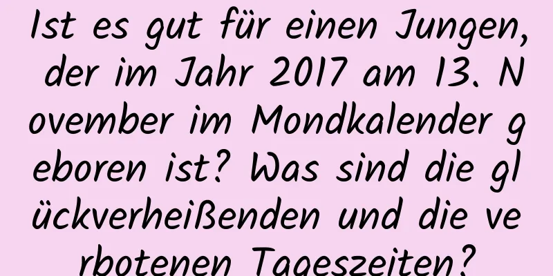 Ist es gut für einen Jungen, der im Jahr 2017 am 13. November im Mondkalender geboren ist? Was sind die glückverheißenden und die verbotenen Tageszeiten?