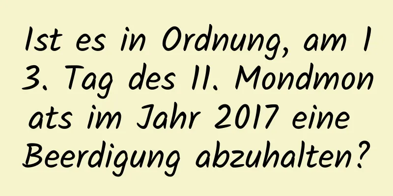 Ist es in Ordnung, am 13. Tag des 11. Mondmonats im Jahr 2017 eine Beerdigung abzuhalten?