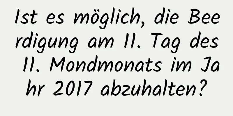 Ist es möglich, die Beerdigung am 11. Tag des 11. Mondmonats im Jahr 2017 abzuhalten?