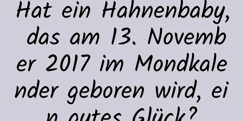 Hat ein Hahnenbaby, das am 13. November 2017 im Mondkalender geboren wird, ein gutes Glück?