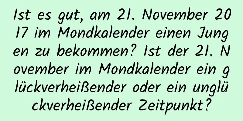 Ist es gut, am 21. November 2017 im Mondkalender einen Jungen zu bekommen? Ist der 21. November im Mondkalender ein glückverheißender oder ein unglückverheißender Zeitpunkt?