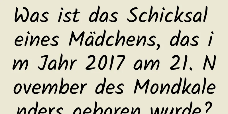 Was ist das Schicksal eines Mädchens, das im Jahr 2017 am 21. November des Mondkalenders geboren wurde?