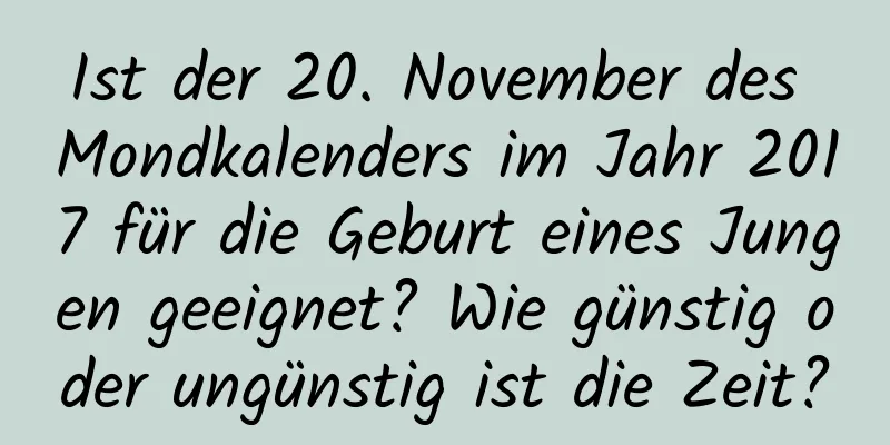 Ist der 20. November des Mondkalenders im Jahr 2017 für die Geburt eines Jungen geeignet? Wie günstig oder ungünstig ist die Zeit?