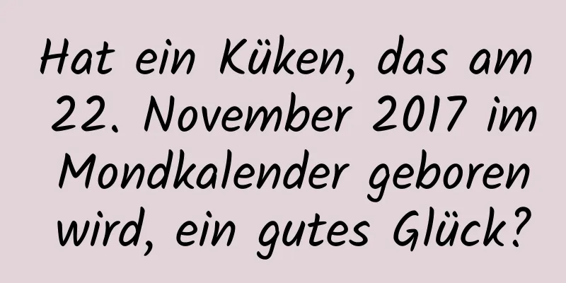 Hat ein Küken, das am 22. November 2017 im Mondkalender geboren wird, ein gutes Glück?