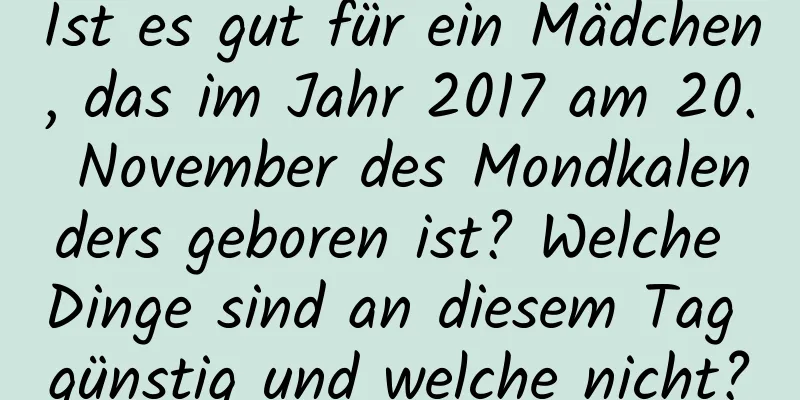 Ist es gut für ein Mädchen, das im Jahr 2017 am 20. November des Mondkalenders geboren ist? Welche Dinge sind an diesem Tag günstig und welche nicht?