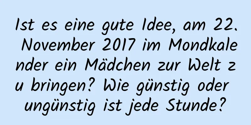 Ist es eine gute Idee, am 22. November 2017 im Mondkalender ein Mädchen zur Welt zu bringen? Wie günstig oder ungünstig ist jede Stunde?