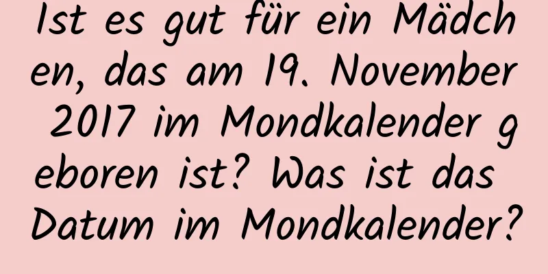 Ist es gut für ein Mädchen, das am 19. November 2017 im Mondkalender geboren ist? Was ist das Datum im Mondkalender?