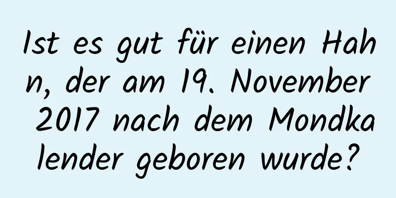 Ist es gut für einen Hahn, der am 19. November 2017 nach dem Mondkalender geboren wurde?