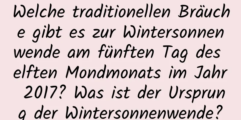 Welche traditionellen Bräuche gibt es zur Wintersonnenwende am fünften Tag des elften Mondmonats im Jahr 2017? Was ist der Ursprung der Wintersonnenwende?