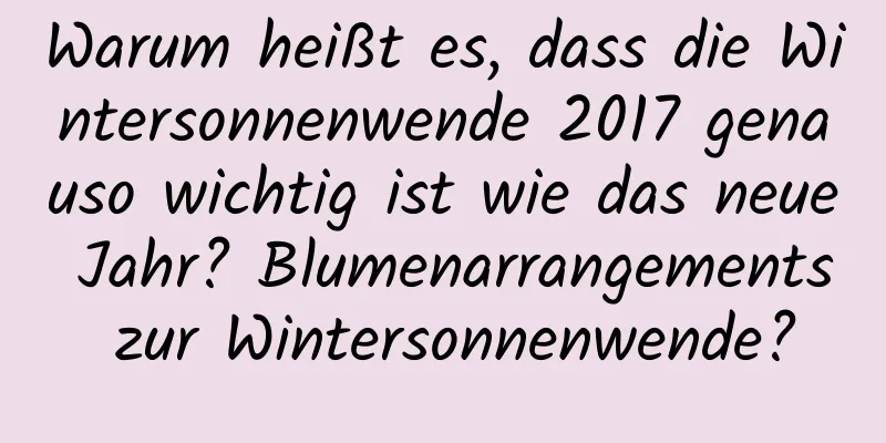 Warum heißt es, dass die Wintersonnenwende 2017 genauso wichtig ist wie das neue Jahr? Blumenarrangements zur Wintersonnenwende?