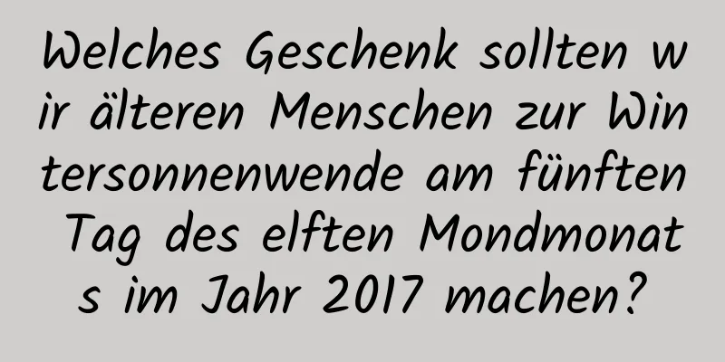 Welches Geschenk sollten wir älteren Menschen zur Wintersonnenwende am fünften Tag des elften Mondmonats im Jahr 2017 machen?